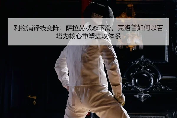 利物浦锋线变阵：萨拉赫状态下滑，克洛普如何以若塔为核心重塑进攻体系